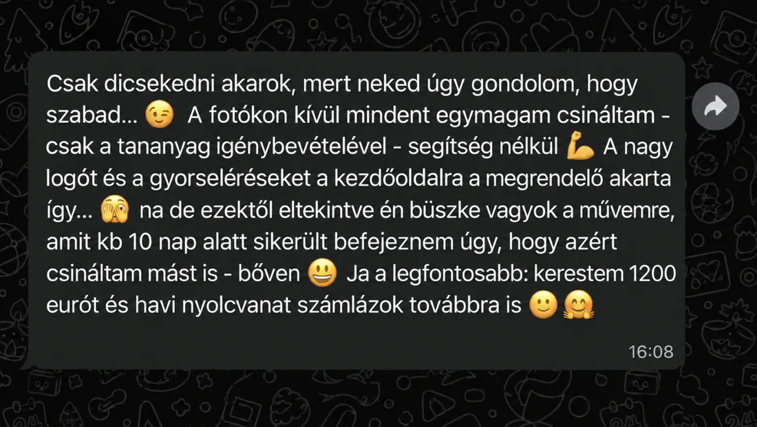 Üzenet egy tanulónktól: „Csak dicsekedni akarok, mert neked úgy gondolom, hogy szabad... A fotókon kívül mindent egymagam csináltam, csak a tananyag igénybevételével, segítség nélkül. A nagy logót és a gyorseléréseket a kezdőoldalra a megrendelő akarta így... na de ezektől eltekintve én büszke vagyok a művemre, amit kb 10 nap alatt sikerült befejeznem úgy, hogy azért csináltam mást is, bőven. Ja a legfontosabb: kerestem 1200 eurót és havi nyolcvanat számlázok továbbra is”