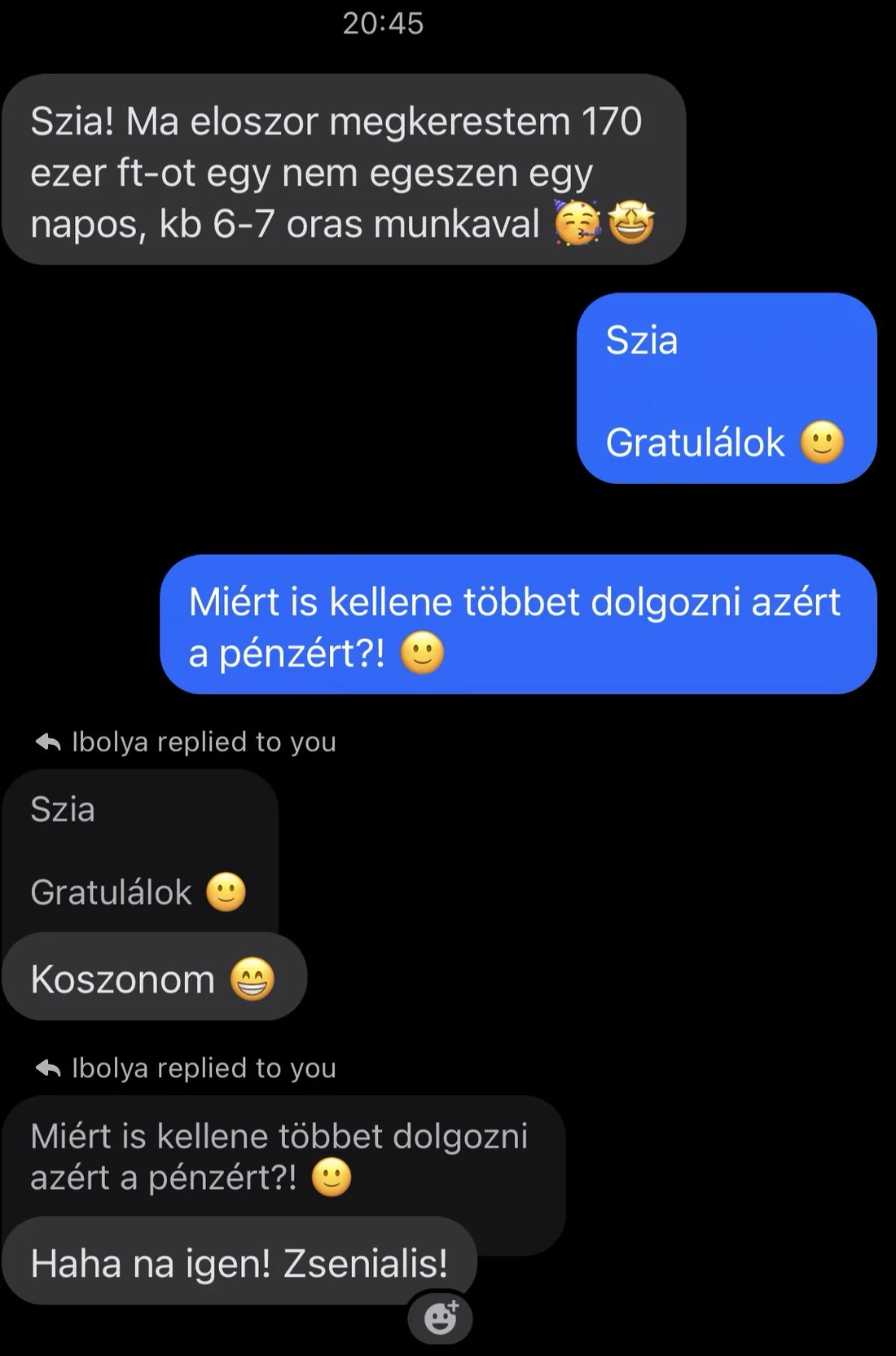Beszélgetés egy tanulónkkal. Ő írja: „Szia! Ma eloszor megkerestem 170 ezer ft-ot egy nem egeszen egy napos, kb 6-7 oras munkaval”. Válaszom: „Szia. Gratulálok”, majd „Miért is kellene többet dolgozni azért a pénzért?!”. Az ő válasza: „Koszonom”, majd „Haha na igen! Zsenialis!”