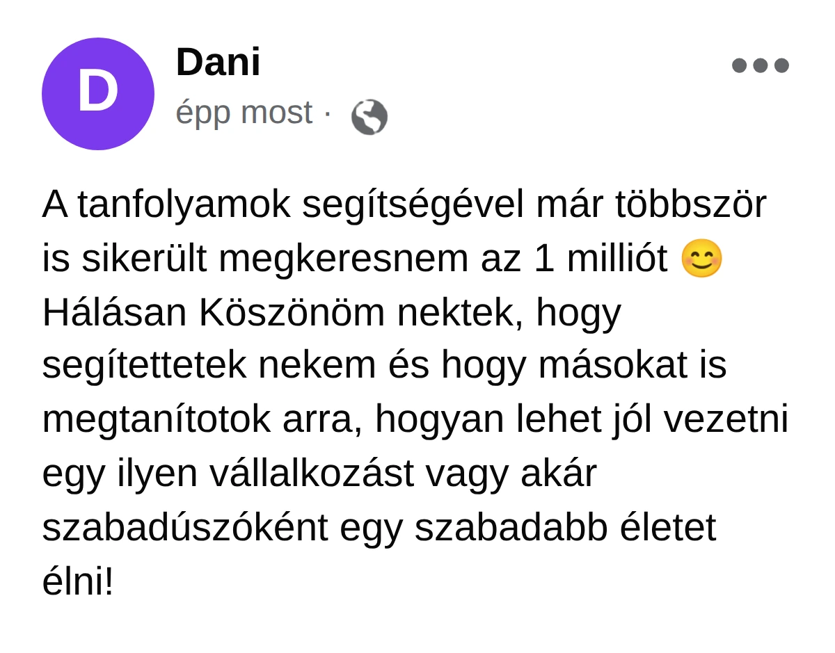 Vélemény egy tanulónktól, Danitól: „A tanfolyamok segítségével már többször is sikerült megkeresnem az 1 milliót. Hálásan Köszönöm nektek, hogy segítettetek nekem és hogy másokat is megtanítotok arra, hogyan lehet jól vezetni egy ilyen vállalkozást vagy akár szabadúszóként egy szabadabb életet élni!”